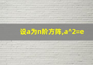 设a为n阶方阵,a^2=e